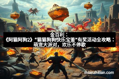 金百利：《阿猫阿狗2》“猫猫狗狗快乐宝鉴”有奖活动全攻略：萌宠大派对，欢乐不停歇！