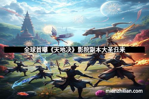 全球首曝《天地决》影院副本大圣归来